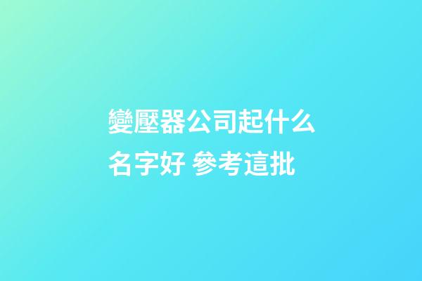 變壓器公司起什么名字好 參考這批-第1張-公司起名-玄機派